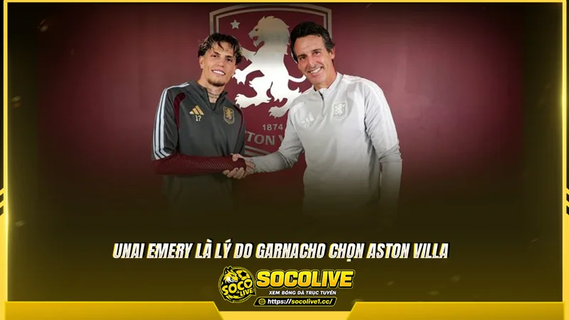 Unai Emery là lý do Garnacho chọn Aston Villa Unai Emery là lý do Garnacho chọn Aston Villa