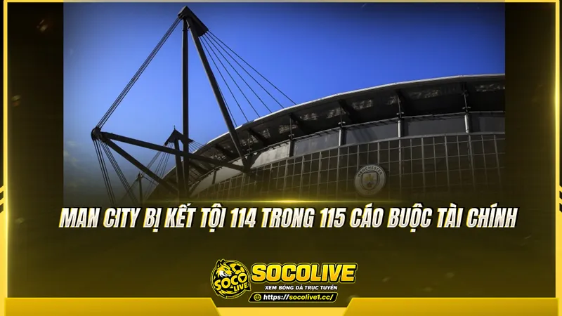 Man City bị kết tội 114 trong 115 cáo buộc tài chính Man City bị kết tội 114 trong 115 cáo buộc tài chính