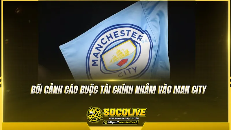 Bối cảnh cáo buộc tài chính nhắm vào Man City Bối cảnh cáo buộc tài chính nhắm vào Man City