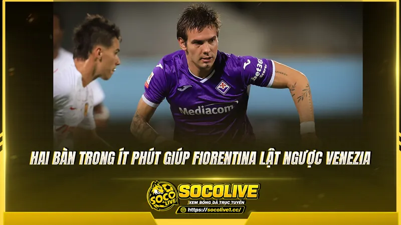 Hai bàn trong ít phút giúp Fiorentina lật ngược Venezia Hai bàn trong ít phút giúp Fiorentina lật ngược Venezia