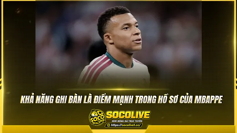 Khả năng ghi bàn là điểm mạnh trong hồ sơ của Mbappe